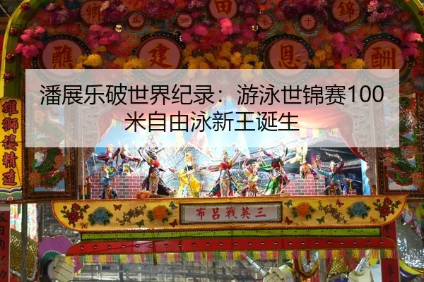 潘展乐破世界纪录：游泳世锦赛100米自由泳新王诞生